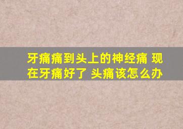 牙痛痛到头上的神经痛 现在牙痛好了 头痛该怎么办